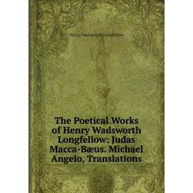 

Книга The Poetical Works of Henry Wadsworth Longfellow: Judas Macca-Bæus. Michael Angelo, Translations. Henry Wadsworth Longfellow