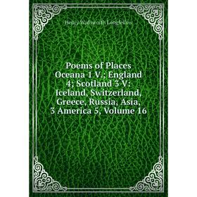 

Книга Poems of Places Oceana 1 V.; England 4; Scotland 3 V: Iceland, Switzerland, Greece, Russia, Asia, 3 America 5. Volume 16. Henry Wadsworth Longfe