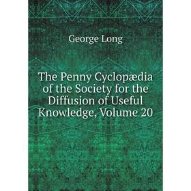 

Книга The Penny Cyclopædia of the Society for the Diffusion of Useful Knowledge. Volume 20. George Long