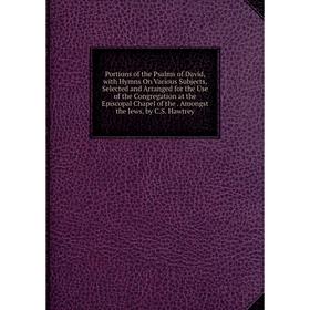 

Книга Portions of the Psalms of David, with Hymns On Various Subjects, Selected and Arranged for the Use of the Congregation at the Episcopal Chapel o