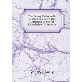 

Книга The Penny Cyclopædia of the Society for the Diffusion of Useful Knowledge. Volume 16. George Long