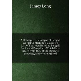 

Книга A Descriptive Catalogue of Bengali Works: Containing a Classified List of Fourteen Hundred Bengali Books and Pamphlets Which Have Issued from th