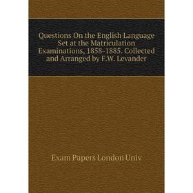 

Книга Questions On the English Language Set at the Matriculation Examinations, 1858-1885. Collected and Arranged by F.W. Levander. Exam Papers London