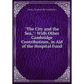 

Книга The City and the Sea,: With Other Cambridge Contributions, in Aid of the Hospital Fund. Henry Wadsworth Longfellow
