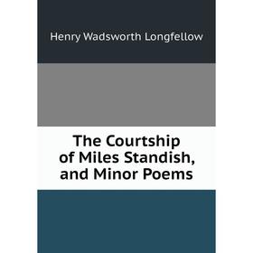 

Книга The Courtship of Miles Standish, and Minor Poems. Henry Wadsworth Longfellow