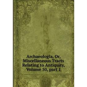 

Книга Archaeologia, Or, Miscellaneous Tracts Relating to Antiquity. Volume 50, part 1