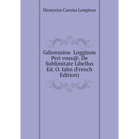 

Книга Gdionusíou Loggínou Perì vous@. De Sublimitate Libellus Ed. O. Iahn (French Edition). Dionysius Cassius Longinus