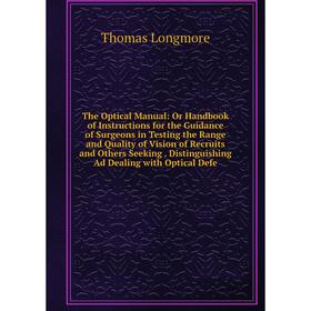 

Книга The Optical Manual: Or Handbook of Instructions for the Guidance of Surgeons in Testing the Range and Quality of Vision of Recruits and Others S