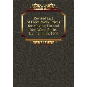 

Книга Revised List of Piece-Work Prices for Making Tin and Iron Ware, Baths, &c., London, 1900