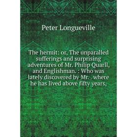 

Книга The hermit: or, The unparalled sufferings and surprising adventures of Mr. Philip Quarll, and Englishman.: Who was lately discovered by Mr.