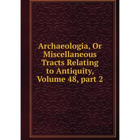 

Книга Archaeologia, Or Miscellaneous Tracts Relating to Antiquity. Volume 48, part 2