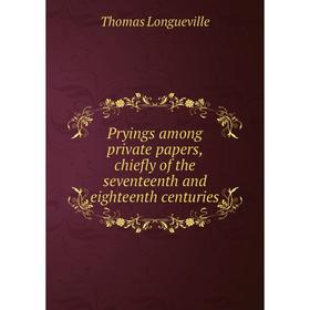 

Книга Pryings among private papers, chiefly of the seventeenth and eighteenth centuries. Thomas Longueville