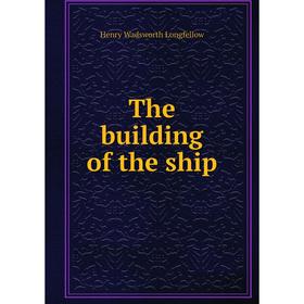 

Книга The building of the ship. Henry Wadsworth Longfellow