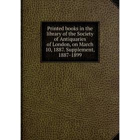 

Книга Printed books in the library of the Society of Antiquaries of London, on March 10, 1887. Supplement, 1887-1899