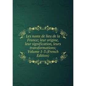 

Книга Les noms de lieu de la France; leur origine, leur signification, leurs transformations; Volume 1-3