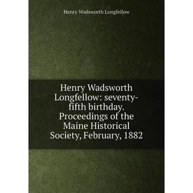 

Книга Henry Wadsworth Longfellow: seventy-fifth birthday. Proceedings of the Maine Historical Society, February, 1882. Henry Wadsworth Longfellow