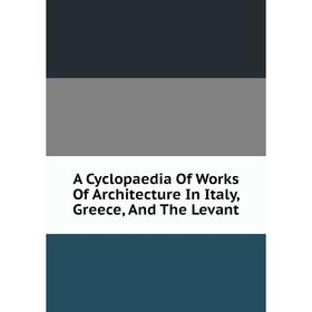 

Книга A Cyclopaedia Of Works Of Architecture In Italy, Greece, And The Levant