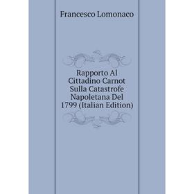 

Книга Rapporto Al Cittadino Carnot Sulla Catastrofe Napoletana Del 1799 (Italian Edition). Francesco Lomonaco
