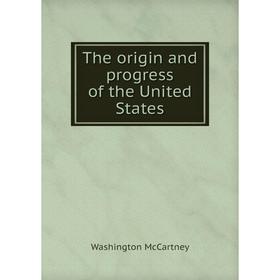 

Книга The origin and progress of the United States. Washington McCartney