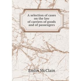 

Книга A selection of cases on the law of carriers of goods and of passengers. Emlin McClain