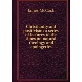 

Книга Christianity and positivism: a series of lectures to the times on natural theology and apologetics. James McCosh