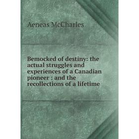

Книга Bemocked of destiny: the actual struggles and experiences of a Canadian pioneer: and the recollections of a lifetime. Aeneas McCharles