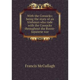 

Книга With the Cossacks; being the story of an Irishman who rode with the Cossacks throughout the Russo-Japanese war. Francis McCullagh