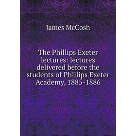 

Книга The Phillips Exeter lectures: lectures delivered before the students of Phillips Exeter Academy, 1885-1886. James McCosh