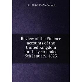 

Книга Review of the Finance accounts of the United Kingdom for the year ended 5th January, 1823. J R. 1789-1864 McCulloch