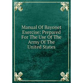 

Книга Manual Of Bayonet Exercise: Prepared For The Use of the Army of the United States