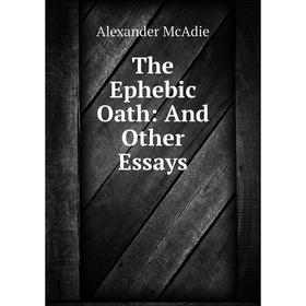 

Книга The Ephebic Oath: And Other Essays. Alexander McAdie