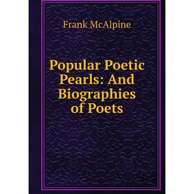 

Книга Popular Poetic Pearls: And Biographies of Poets. Frank McAlpine