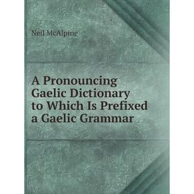 

Книга A Pronouncing Gaelic Dictionary to Which Is Prefixed a Gaelic Grammar. Neil McAlpine