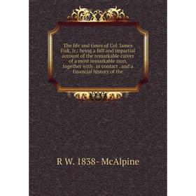 

Книга The life and times of Col. James Fisk, Jr.: being a full and impartial account of the remarkable career of a most remarkable man, together with