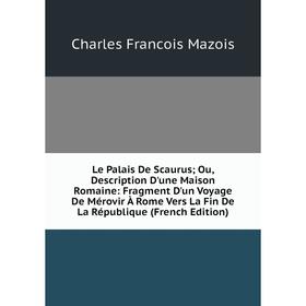 

Книга Le Palais De Scaurus; Ou, Description D'une Maison Romaine: Fragment D'un Voyage De Mérovir À Rome Vers La Fin De La République