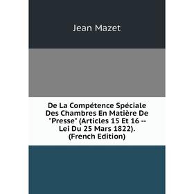 

Книга De La Compétence Spéciale Des Chambres En Matière De Presse (Articles 15 Et 16 -- Lei Du 25 Mars 1822). (French Edition). Jean Mazet