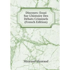 

Книга Discours: Essai Sur L'histoire Des Débats Criminels (French Edition). Mazeaud Mazeaud