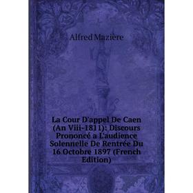 

Книга La Cour D'appel De Caen (An Viii-1811): Discours Prononcé a L'audience Solennelle De Rentrée Du 16 Octobre 1897