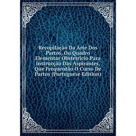 

Книга Recopilação Da Arte Dos Partos, Ou Quadro Elementar Obstetricio Para Instrucção Das Aspirantes, Que Frequentão O Curso De Partos (Portuguese Edi