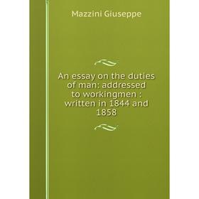 

Книга An essay on the duties of man: addressed to workingmen: written in 1844 and 1858. Mazzini Giuseppe