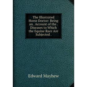 

Книга The Illustrated Horse Doctor: Being an. Account of the. Diseases to Which the Equine Race Are Subjected. Edward Mayhew