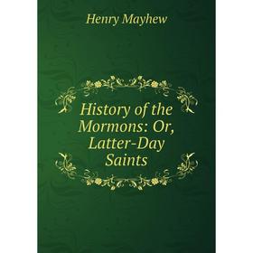 

Книга History of the Mormons: Or, Latter-Day Saints. Henry Mayhew