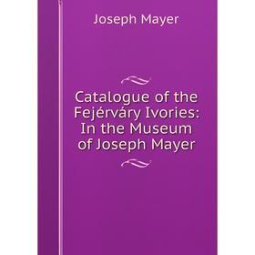 

Книга Catalogue of the Fejérváry Ivories: In the Museum of Joseph Mayer. Joseph Mayer