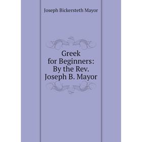 

Книга Greek for Beginners: By the Rev. Joseph B. Mayor. Joseph Bickersteth Mayor