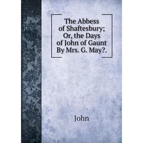 

Книга The Abbess of Shaftesbury; Or, the Days of John of Gaunt By Mrs. G. May John