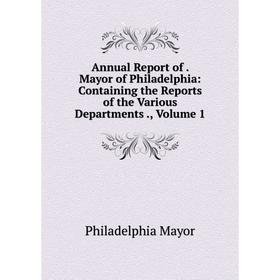 

Книга Annual Report of. Mayor of Philadelphia: Containing the Reports of the Various Departments. Volume 1. Philadelphia Mayor