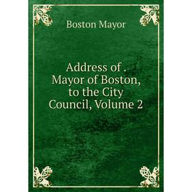 

Книга Address of. Mayor of Boston, to the City Council. Volume 2. Boston Mayor