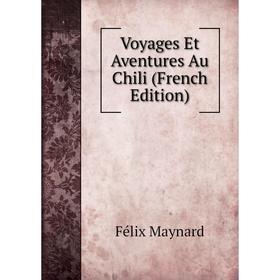 

Книга Voyages Et Aventures Au Chili (French Edition). Félix Maynard