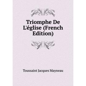 

Книга Triomphe De L'église (French Edition). Toussaint Jacques Mayneau
