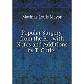 

Книга Popular Surgery. from the Fr., with Notes and Additions by T. Cutler. Mathias Louis Mayor